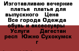 Изготавливаю вечерние платья, платья для выпускного › Цена ­ 1 - Все города Одежда, обувь и аксессуары » Услуги   . Дагестан респ.,Южно-Сухокумск г.